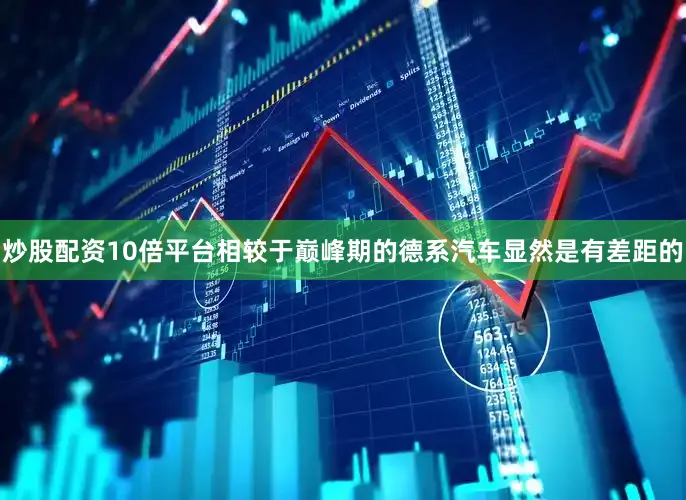 炒股配资10倍平台相较于巅峰期的德系汽车显然是有差距的
