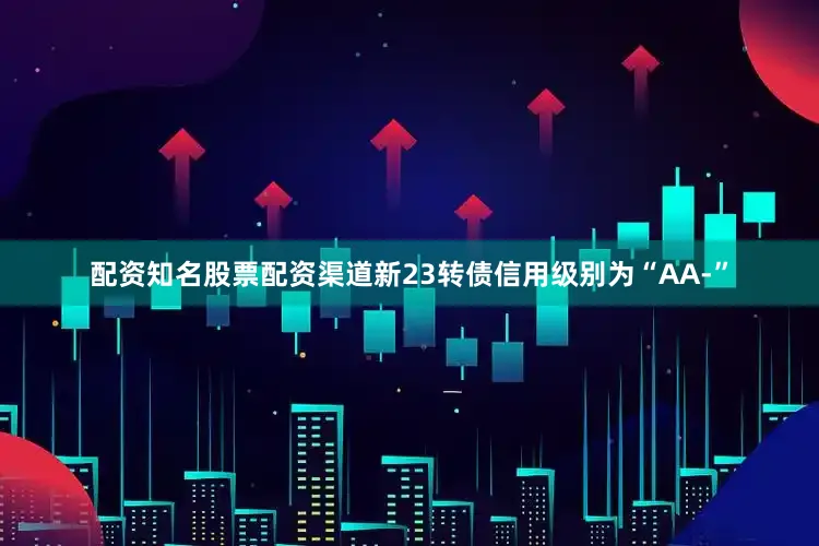 配资知名股票配资渠道新23转债信用级别为“AA-”