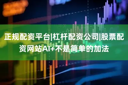 正规配资平台|杠杆配资公司|股票配资网站AI+不是简单的加法