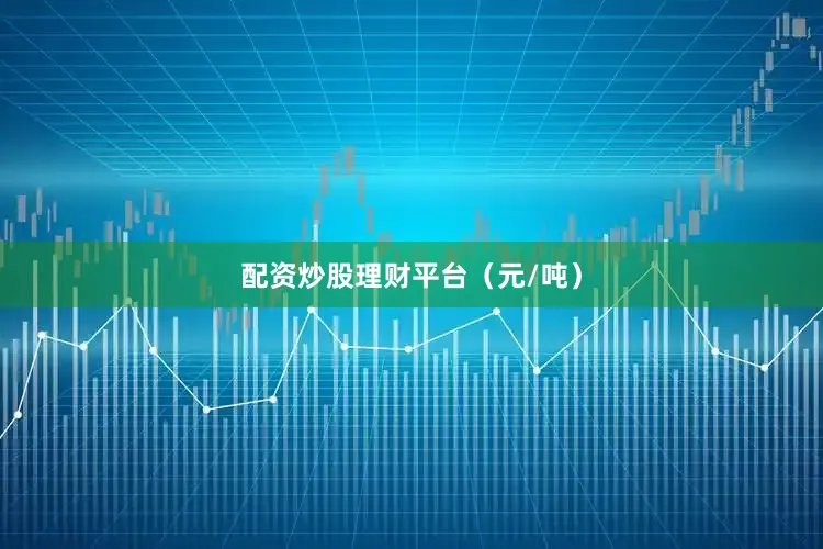 配资炒股理财平台（元/吨）