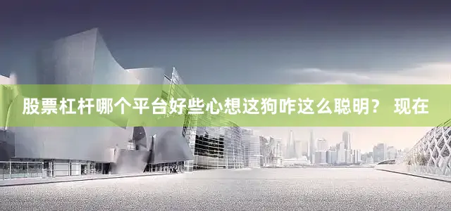 股票杠杆哪个平台好些心想这狗咋这么聪明？ 现在