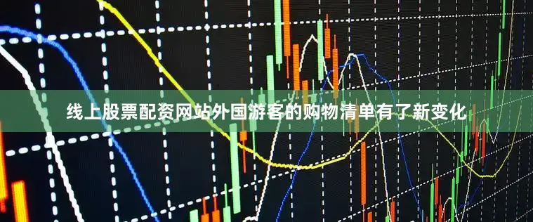 线上股票配资网站外国游客的购物清单有了新变化