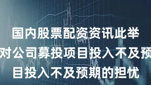国内股票配资资讯此举引发市场对公司募投项目投入不及预期的担忧