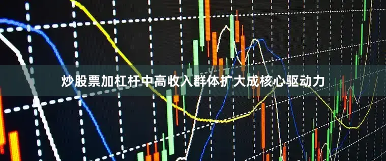 炒股票加杠杆中高收入群体扩大成核心驱动力